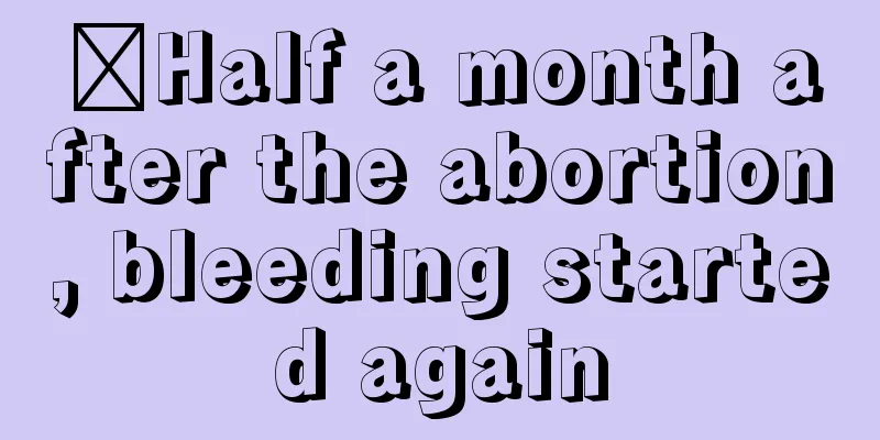 ​Half a month after the abortion, bleeding started again