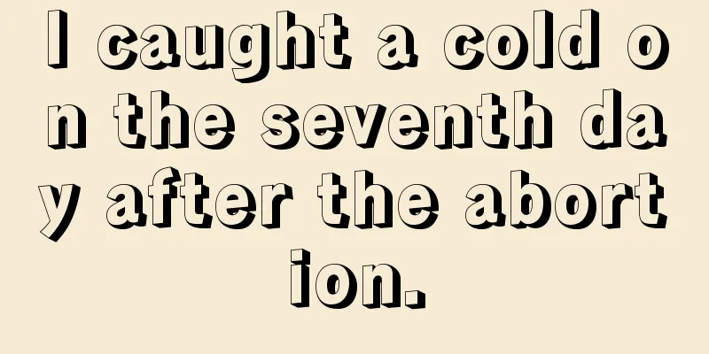 I caught a cold on the seventh day after the abortion.