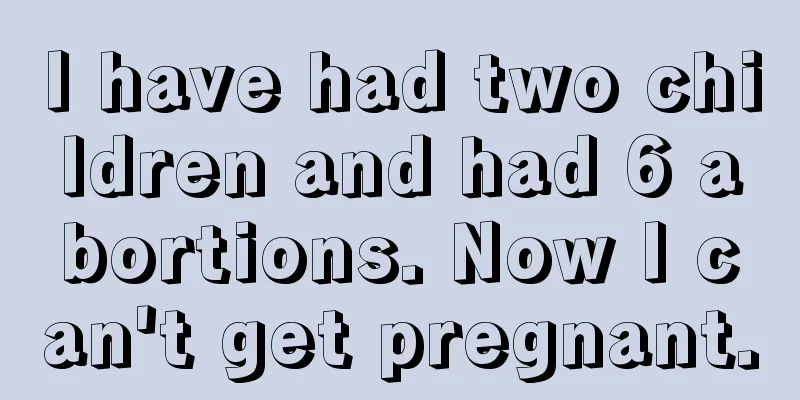 I have had two children and had 6 abortions. Now I can't get pregnant.