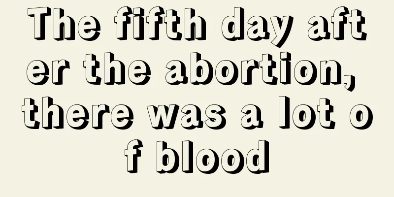 The fifth day after the abortion, there was a lot of blood