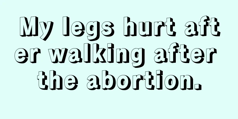 My legs hurt after walking after the abortion.