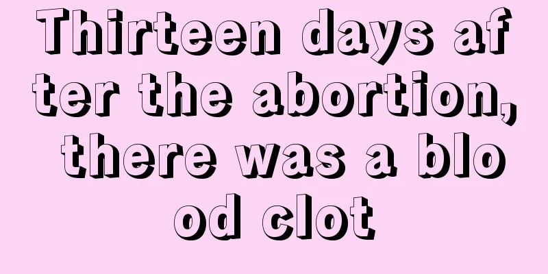 Thirteen days after the abortion, there was a blood clot