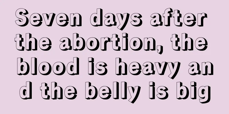 Seven days after the abortion, the blood is heavy and the belly is big