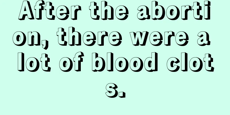 After the abortion, there were a lot of blood clots.