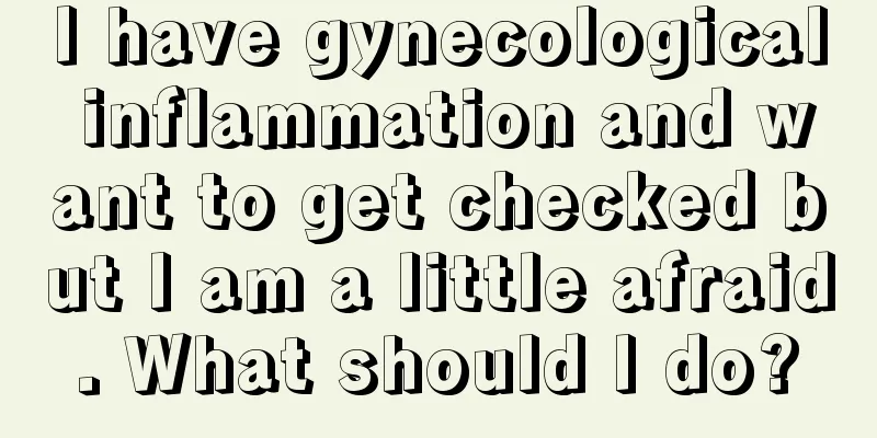 I have gynecological inflammation and want to get checked but I am a little afraid. What should I do?