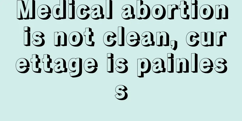 Medical abortion is not clean, curettage is painless