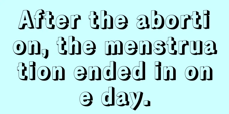 After the abortion, the menstruation ended in one day.