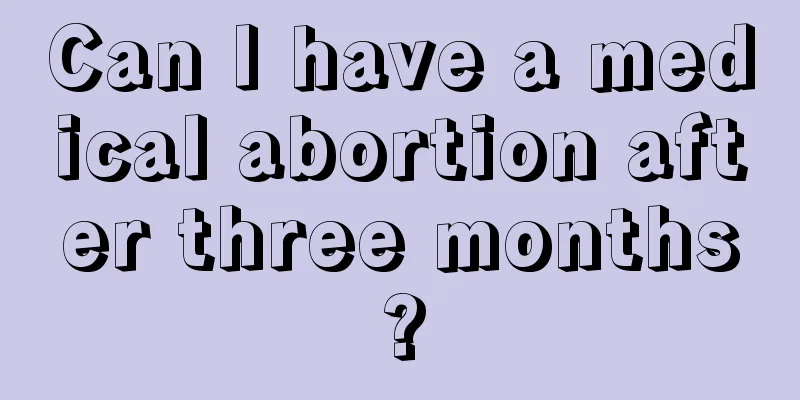 Can I have a medical abortion after three months?