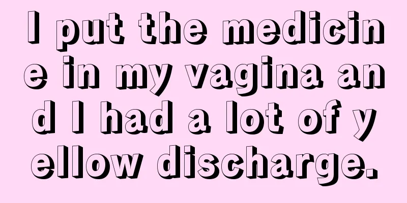 I put the medicine in my vagina and I had a lot of yellow discharge.