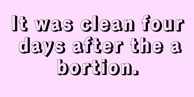 It was clean four days after the abortion.