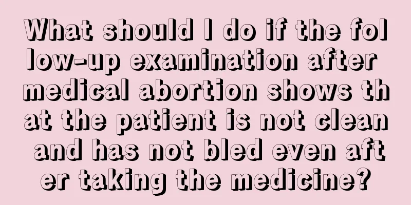 What should I do if the follow-up examination after medical abortion shows that the patient is not clean and has not bled even after taking the medicine?