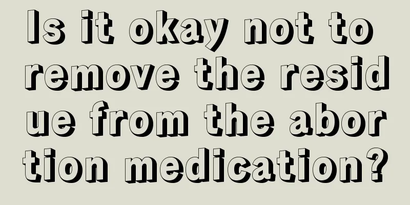 Is it okay not to remove the residue from the abortion medication?