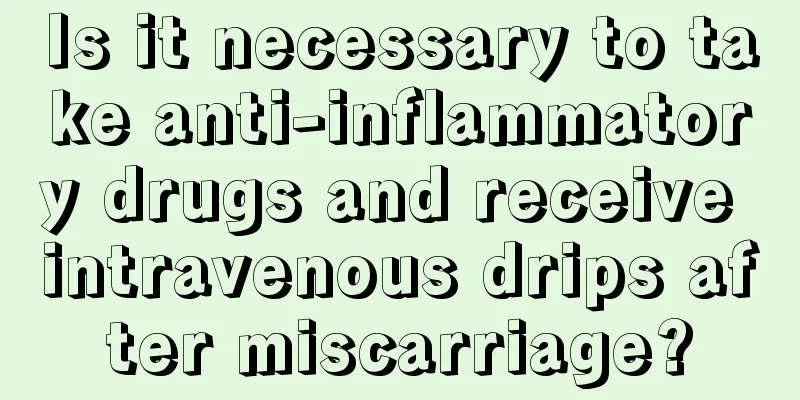 Is it necessary to take anti-inflammatory drugs and receive intravenous drips after miscarriage?