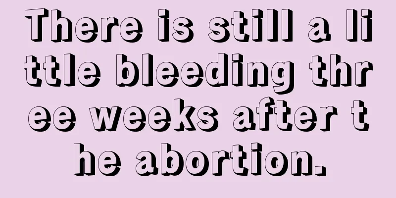 There is still a little bleeding three weeks after the abortion.