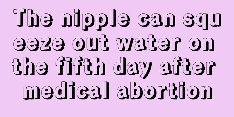 The nipple can squeeze out water on the fifth day after medical abortion