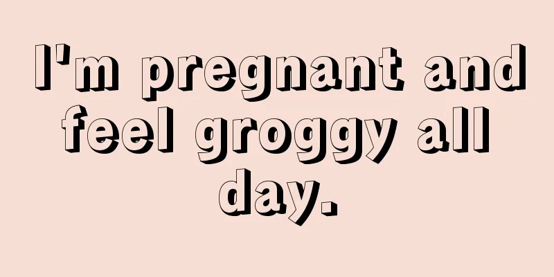 I'm pregnant and feel groggy all day.