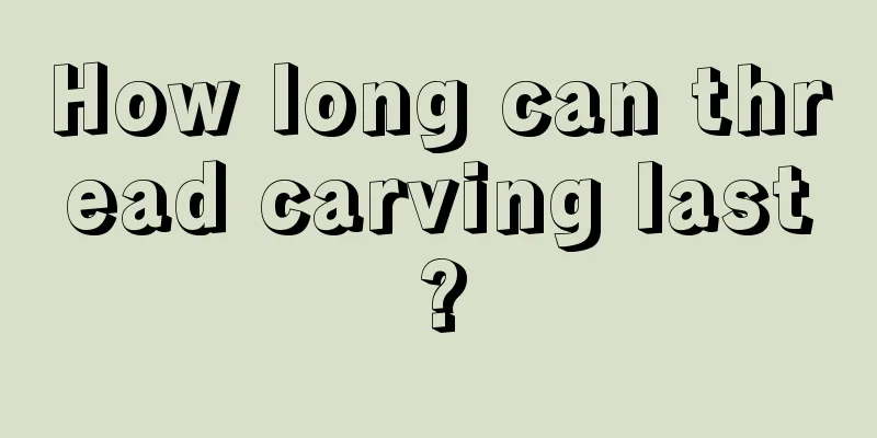 How long can thread carving last?