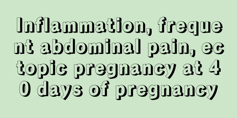 Inflammation, frequent abdominal pain, ectopic pregnancy at 40 days of pregnancy