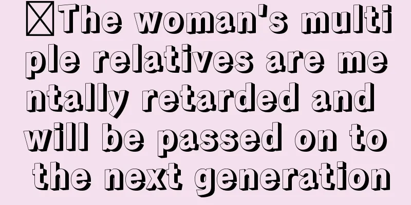 ​The woman's multiple relatives are mentally retarded and will be passed on to the next generation