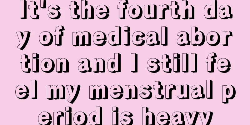 It's the fourth day of medical abortion and I still feel my menstrual period is heavy