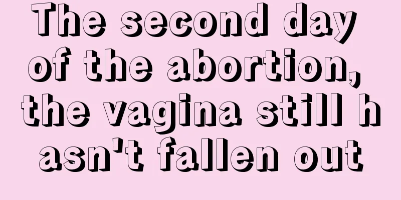 The second day of the abortion, the vagina still hasn't fallen out