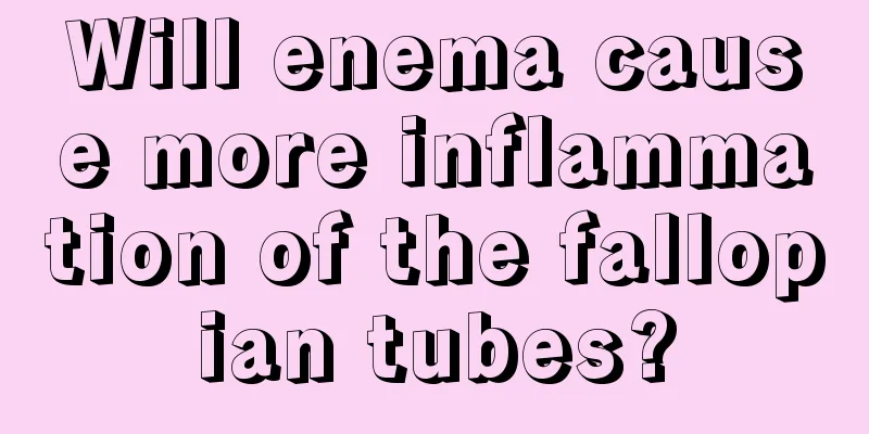 Will enema cause more inflammation of the fallopian tubes?