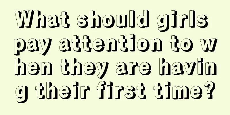 What should girls pay attention to when they are having their first time?