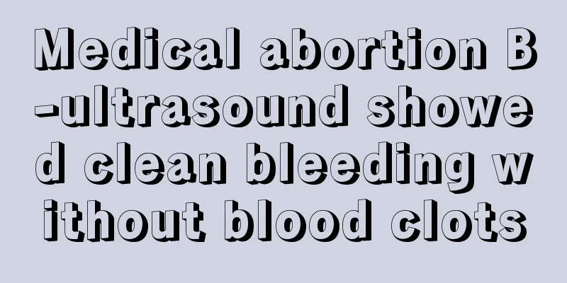 Medical abortion B-ultrasound showed clean bleeding without blood clots