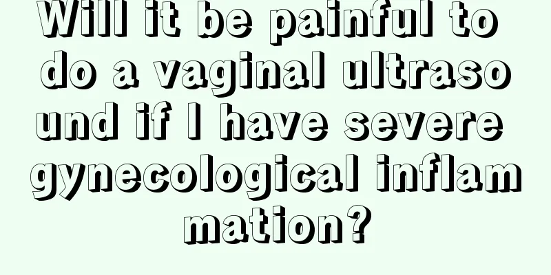 Will it be painful to do a vaginal ultrasound if I have severe gynecological inflammation?