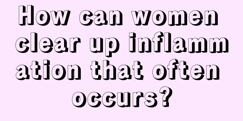 How can women clear up inflammation that often occurs?