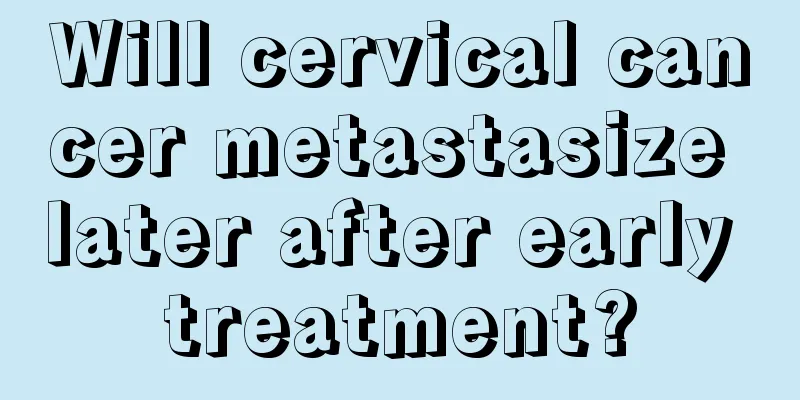 Will cervical cancer metastasize later after early treatment?