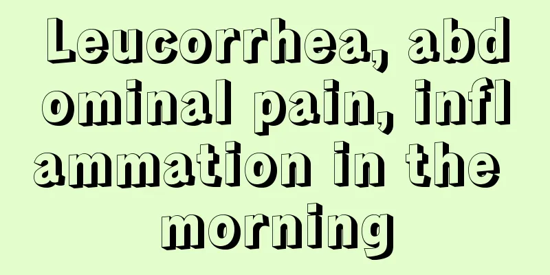 Leucorrhea, abdominal pain, inflammation in the morning