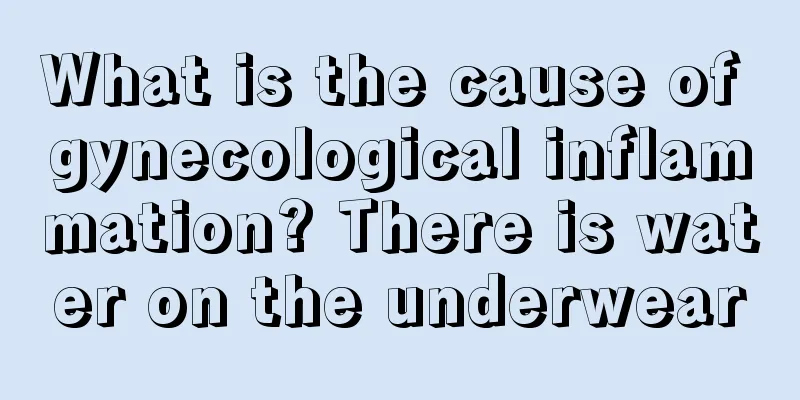 What is the cause of gynecological inflammation? There is water on the underwear