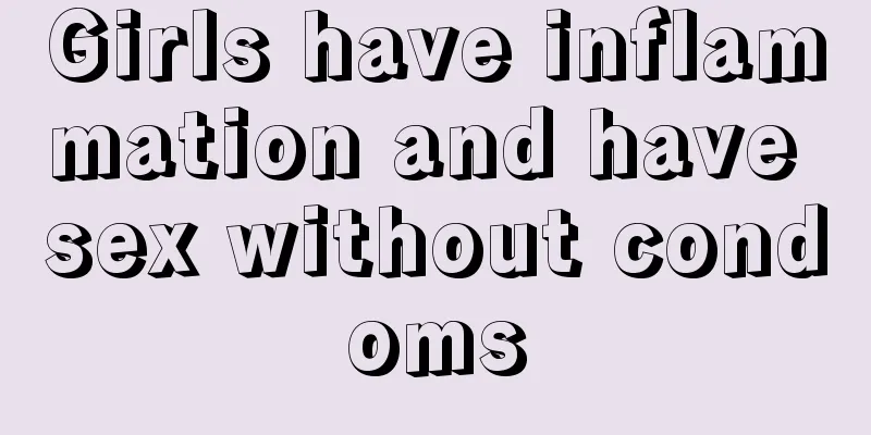 Girls have inflammation and have sex without condoms