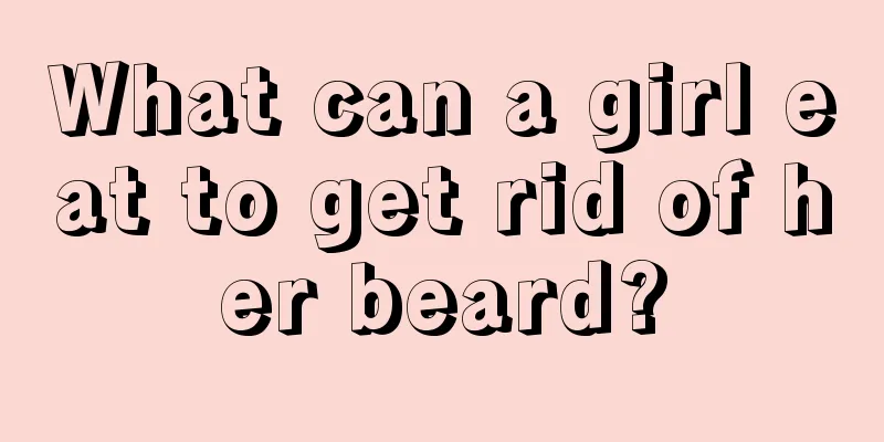 What can a girl eat to get rid of her beard?