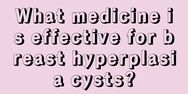 What medicine is effective for breast hyperplasia cysts?