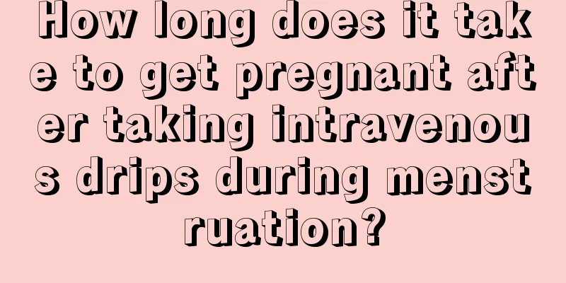 How long does it take to get pregnant after taking intravenous drips during menstruation?