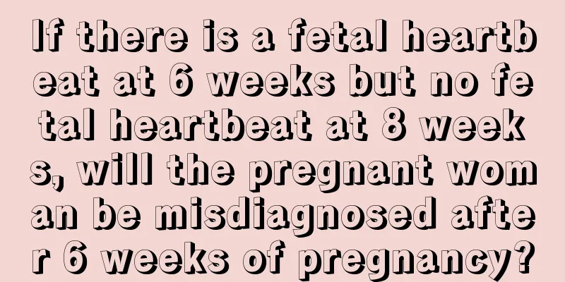 If there is a fetal heartbeat at 6 weeks but no fetal heartbeat at 8 weeks, will the pregnant woman be misdiagnosed after 6 weeks of pregnancy?