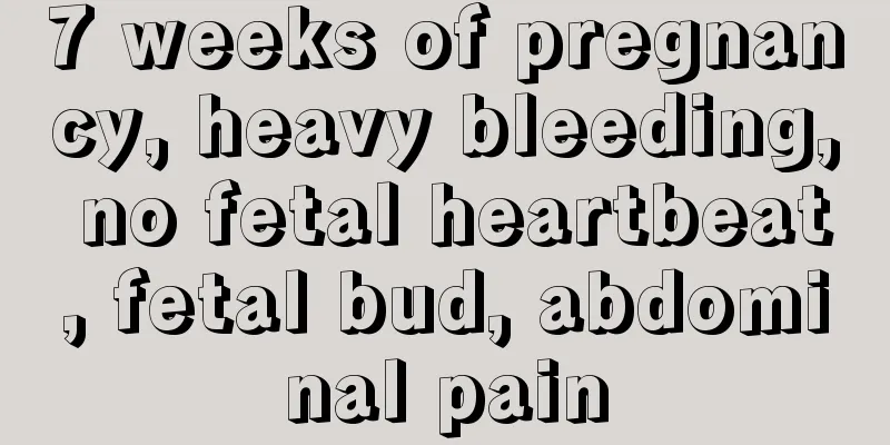 7 weeks of pregnancy, heavy bleeding, no fetal heartbeat, fetal bud, abdominal pain