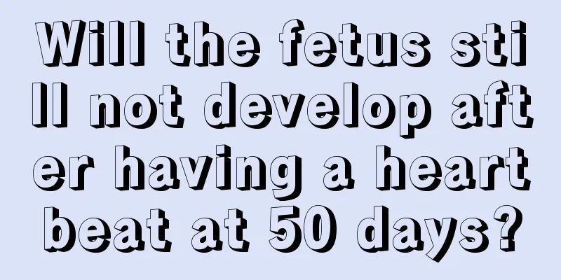 Will the fetus still not develop after having a heartbeat at 50 days?