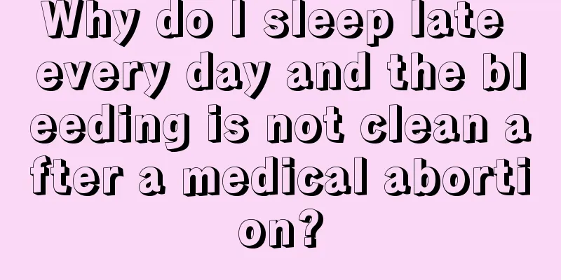 Why do I sleep late every day and the bleeding is not clean after a medical abortion?