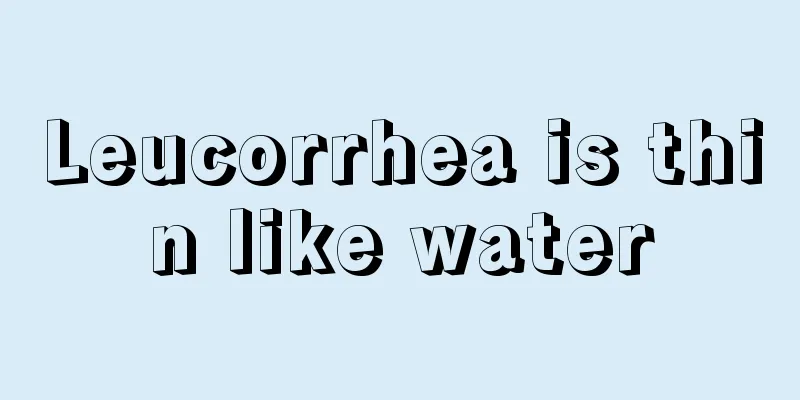 Leucorrhea is thin like water