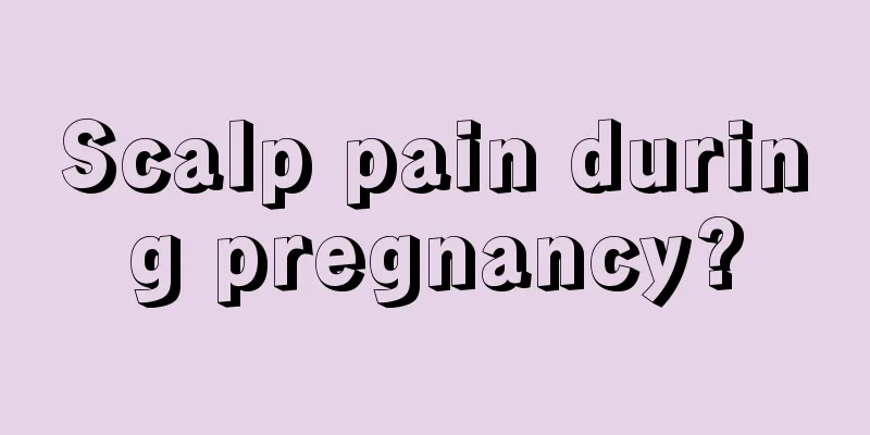 Scalp pain during pregnancy?