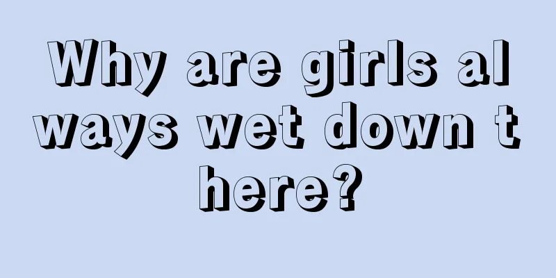 Why are girls always wet down there?