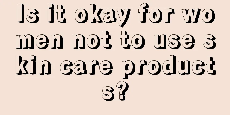 Is it okay for women not to use skin care products?