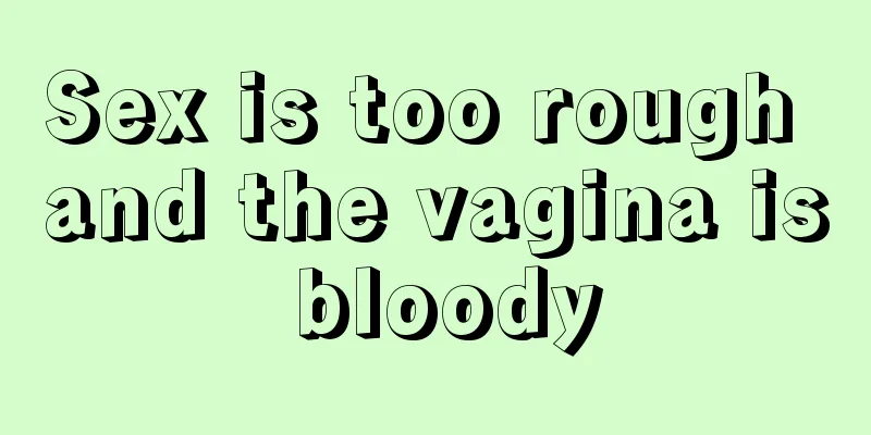 Sex is too rough and the vagina is bloody