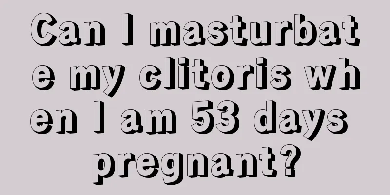 Can I masturbate my clitoris when I am 53 days pregnant?