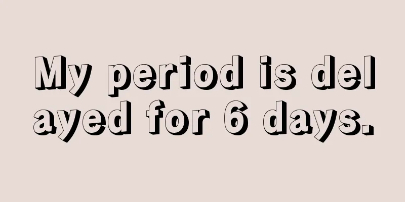 My period is delayed for 6 days.