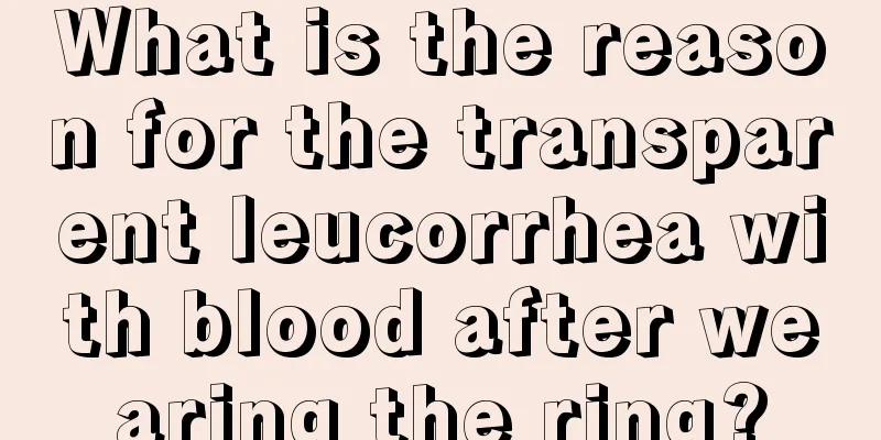 What is the reason for the transparent leucorrhea with blood after wearing the ring?