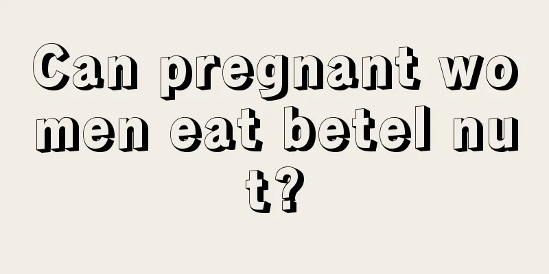 Can pregnant women eat betel nut?